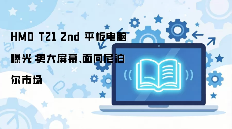 HMD T21 2nd 平板电脑曝光:更大屏幕、面向尼泊尔市场
