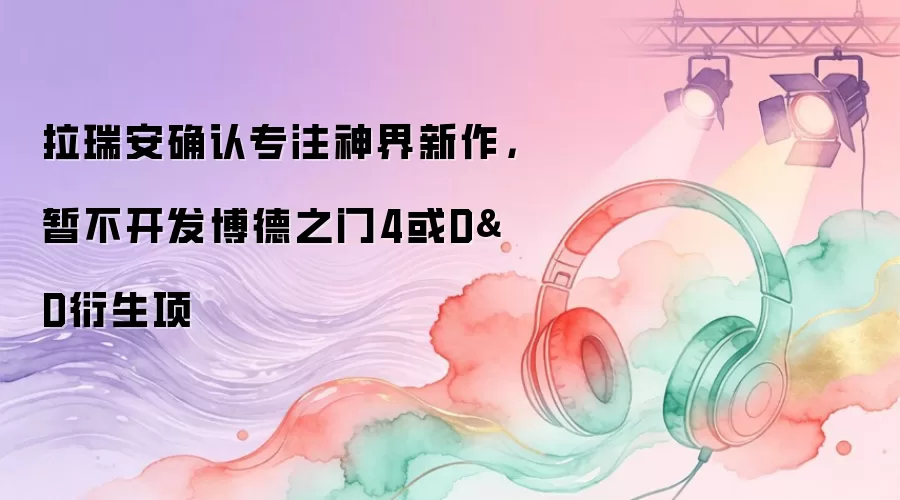 拉瑞安确认专注神界新作，暂不开发博德之门4或D&D衍生项