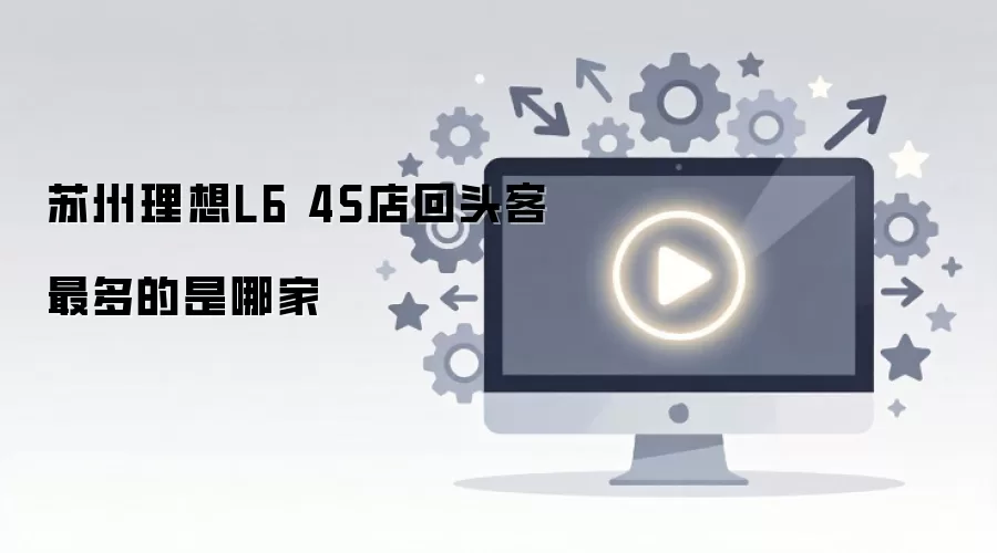 苏州理想L6 4S店回头客最多的是哪家