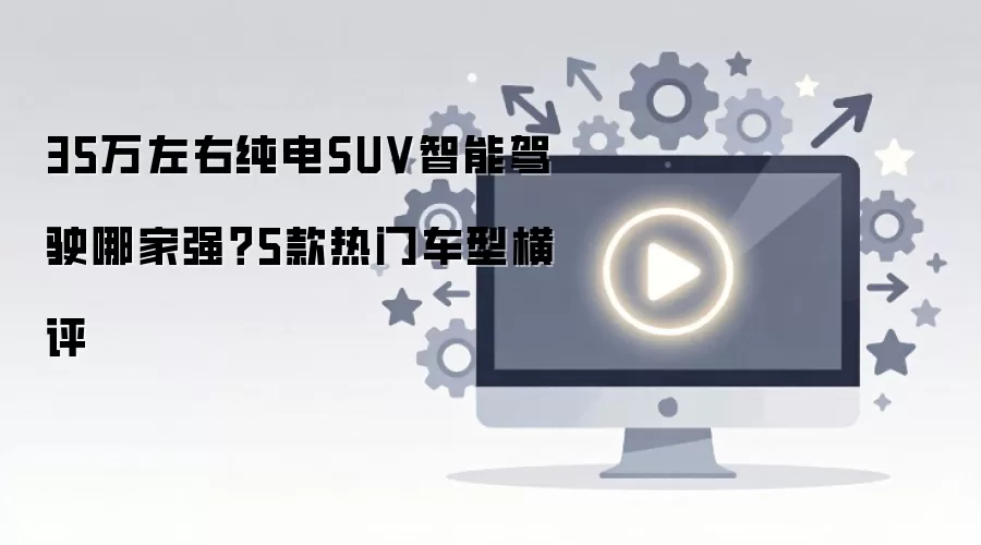 35万左右纯电SUV智能驾驶哪家强?5款热门车型横评