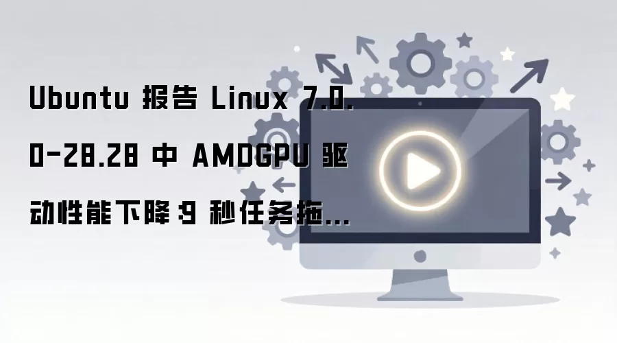 Ubuntu 报告 Linux 7.0.0-28.28 中 AMDGPU 驱动性能下降:9 秒任务拖长至 388 秒,吞吐降至 1/42