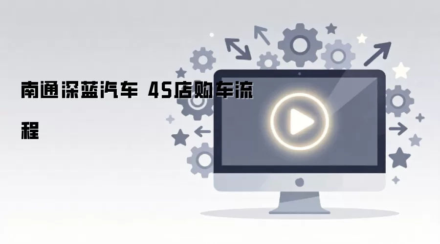 南通深蓝汽车 4S店购车流程