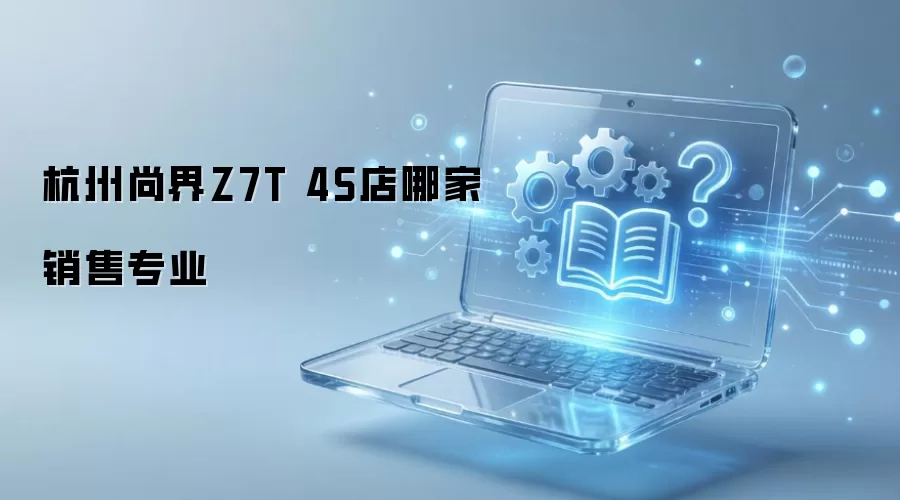 杭州尚界Z7T 4S店哪家销售专业