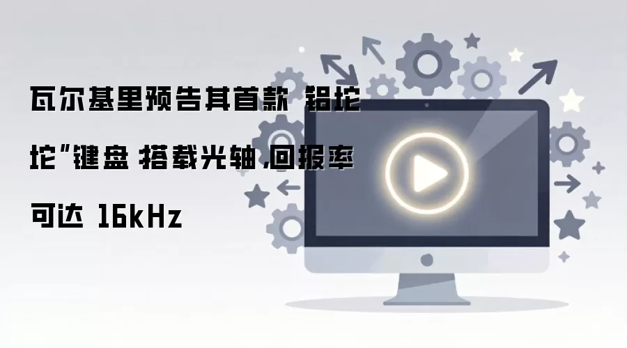瓦尔基里预告其首款“铝坨坨”键盘：搭载光轴，回报率可达 16kHz