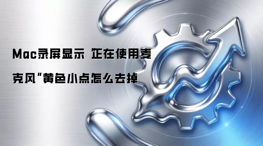 Mac录屏显示“正在使用麦克风”黄色小点怎么去掉
