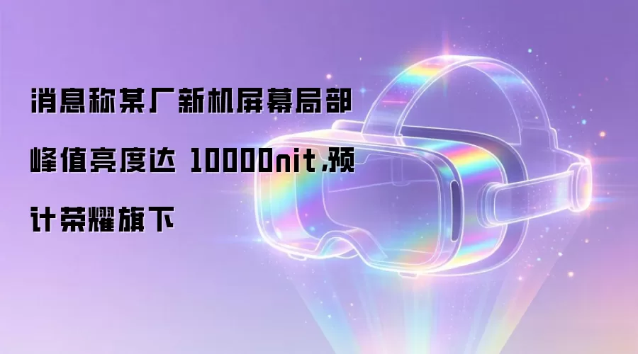 消息称某厂新机屏幕局部峰值亮度达 10000nit,预计荣耀旗下