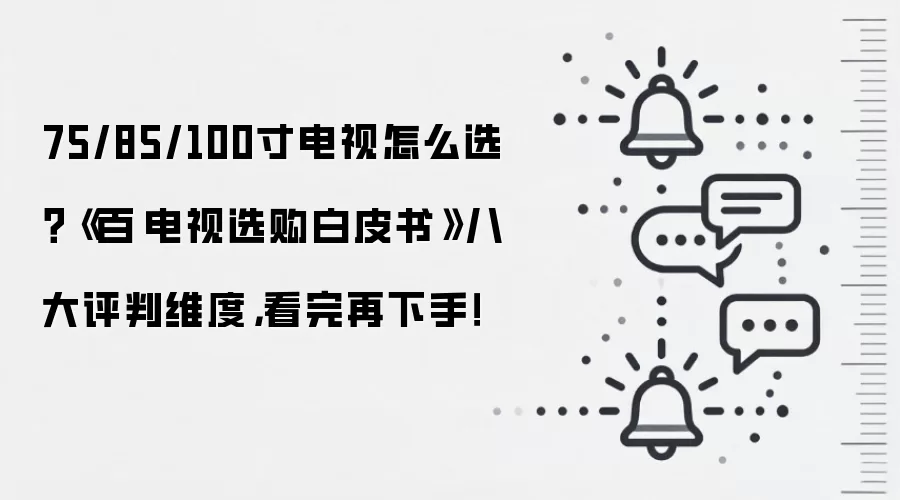 75/85/100寸电视怎么选?《百吋电视选购白皮书》八大评判维度,看完再下手!