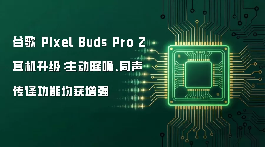 谷歌 Pixel Buds Pro 2 耳机升级:主动降噪、同声传译功能均获增强