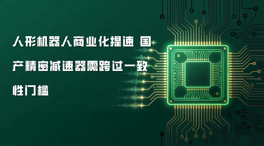 人形机器人商业化提速 国产精密减速器需跨过一致性门槛