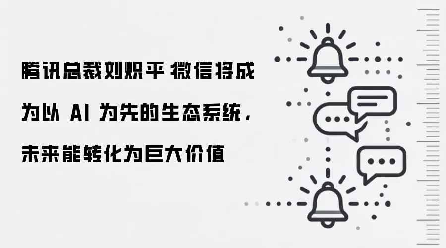 腾讯总裁刘炽平:微信将成为以 AI 为先的生态系统,未来能转化为巨大价值