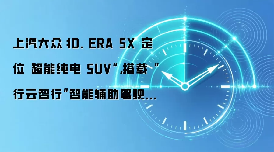 上汽大众:ID. ERA 5X 定位“超能纯电 SUV”,搭载“行云智行”智能辅助驾驶系统