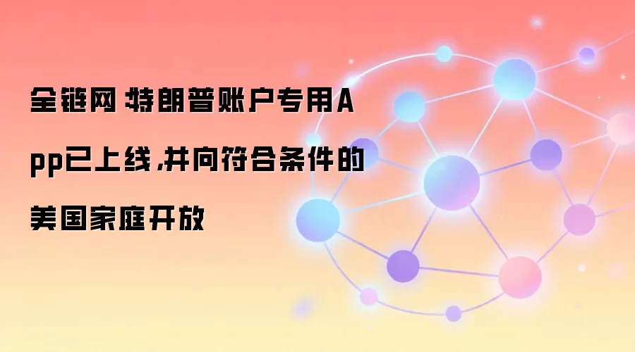 全链网:特朗普账户专用App已上线,并向符合条件的美国家庭开放