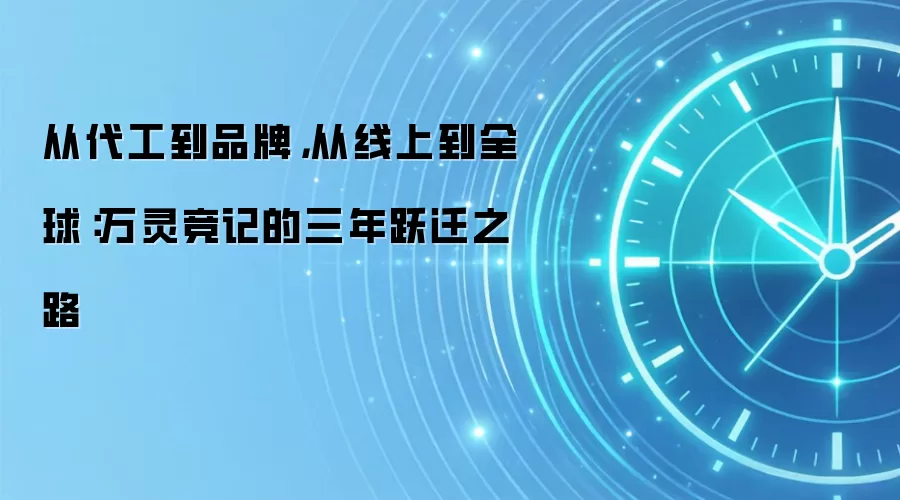 从代工到品牌,从线上到全球:万灵竞记的三年跃迁之路