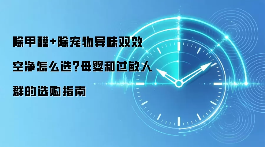 除甲醛+除宠物异味双效空净怎么选?母婴和过敏人群的选购指南
