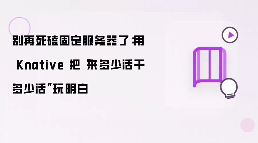 别再死磕固定服务器了:用 Knative 把“来多少活干多少活”玩明白