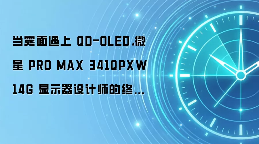 当雾面遇上 QD-OLED,微星 PRO MAX 341QPXW14G 显示器设计师的终极带鱼屏