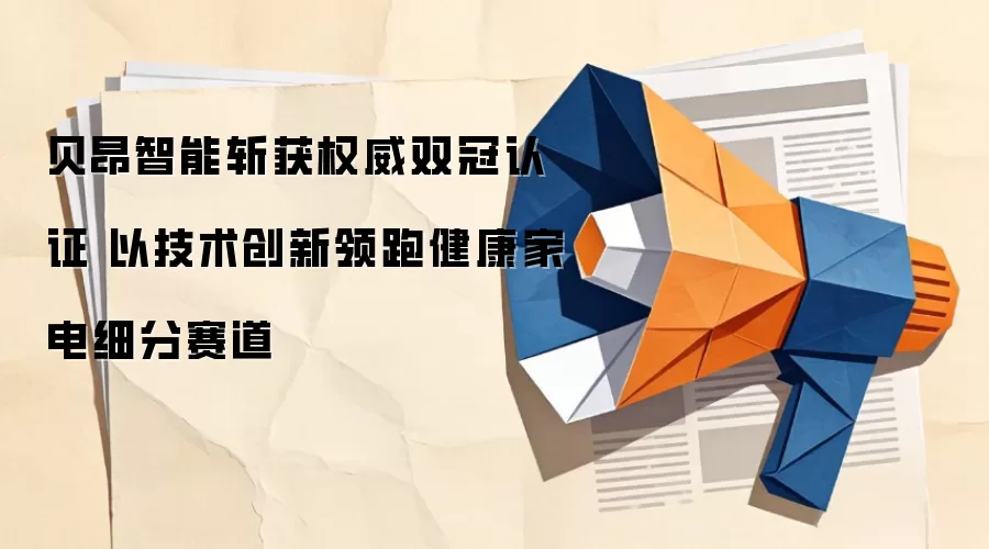 贝昂智能斩获权威双冠认证 以技术创新领跑健康家电细分赛道