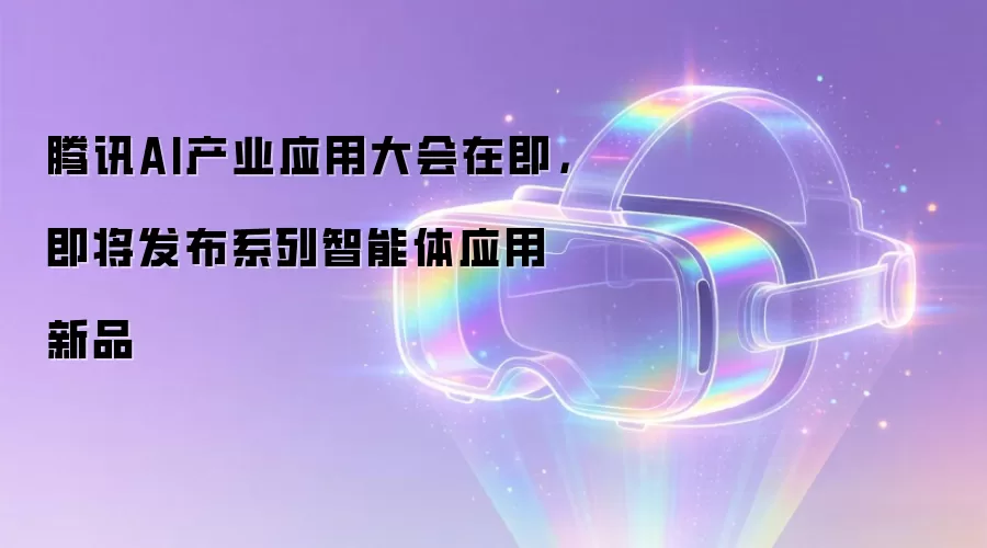 腾讯AI产业应用大会在即,即将发布系列智能体应用新品