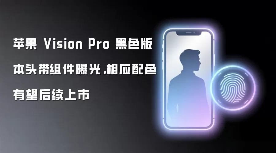 苹果 Vision Pro 黑色版本头带组件曝光,相应配色有望后续上市