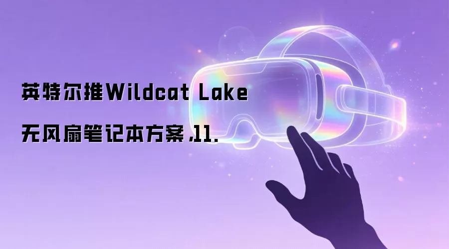 英特尔推Wildcat Lake无风扇笔记本方案,11.