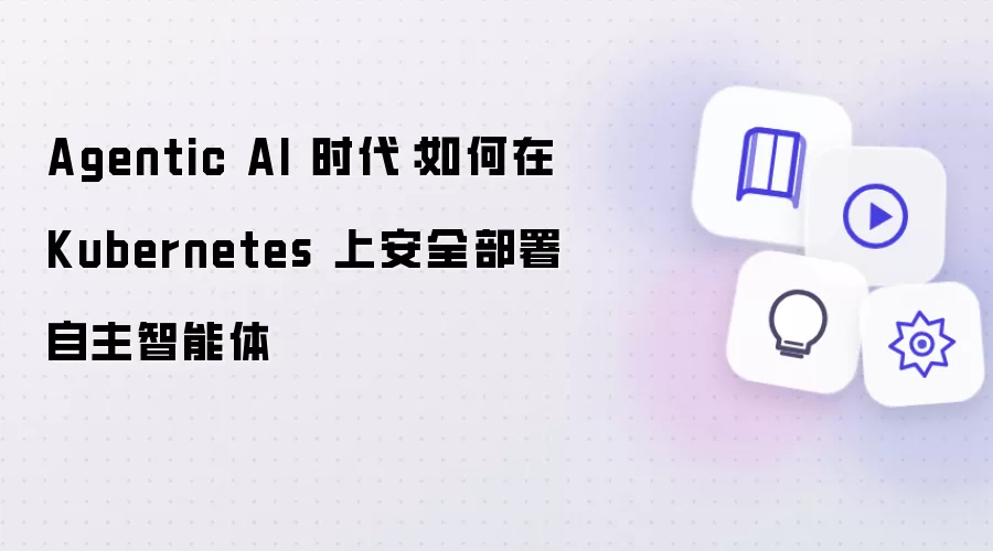 Agentic AI 时代:如何在 Kubernetes 上安全部署自主智能体