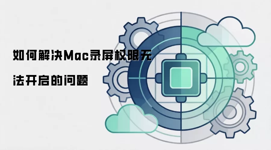 如何解决Mac录屏权限无法开启的问题