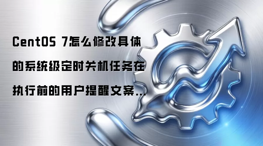CentOS 7怎么修改具体的系统级定时关机任务在执行前的用户提醒文案内容