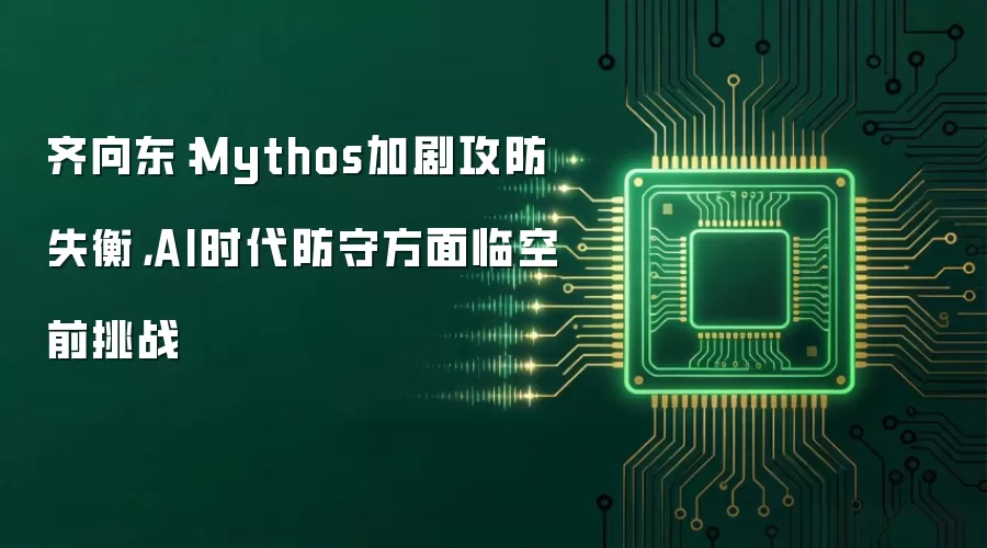 齐向东:Mythos加剧攻防失衡,AI时代防守方面临空前挑战