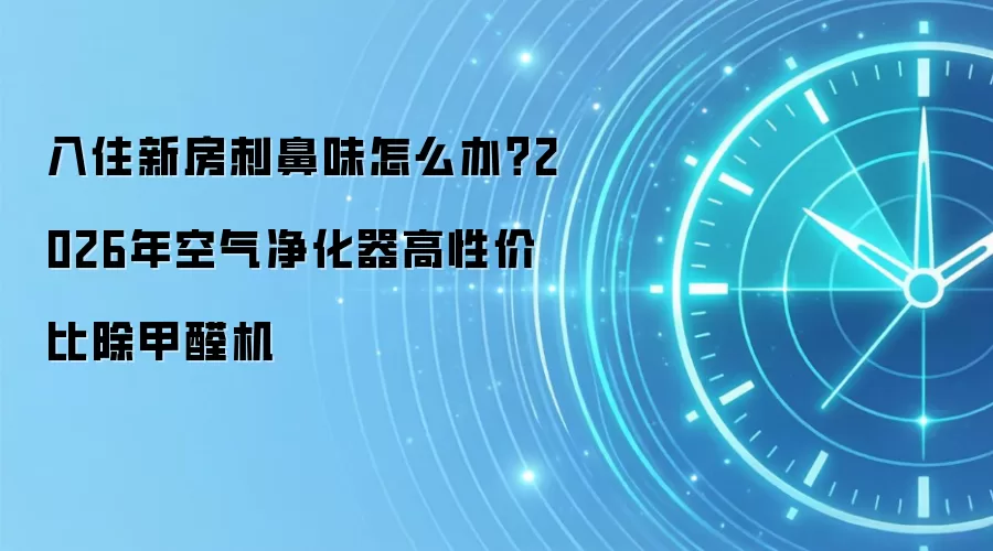 入住新房刺鼻味怎么办?2026年空气净化器高性价比除甲醛机