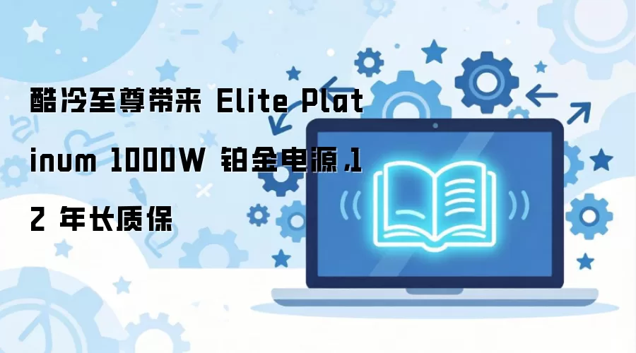 酷冷至尊带来 Elite Platinum 1000W 铂金电源，12 年长质保
