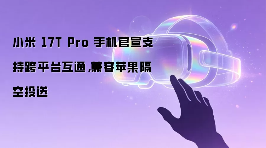 小米 17T Pro 手机官宣支持跨平台互通，兼容苹果隔空投送