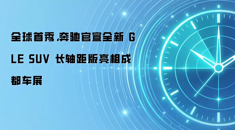 全球首秀，奔驰官宣全新 GLE SUV 长轴距版亮相成都车展