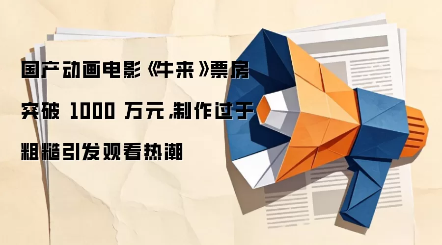 国产动画电影《牛来》票房突破 1000 万元,制作过于粗糙引发观看热潮