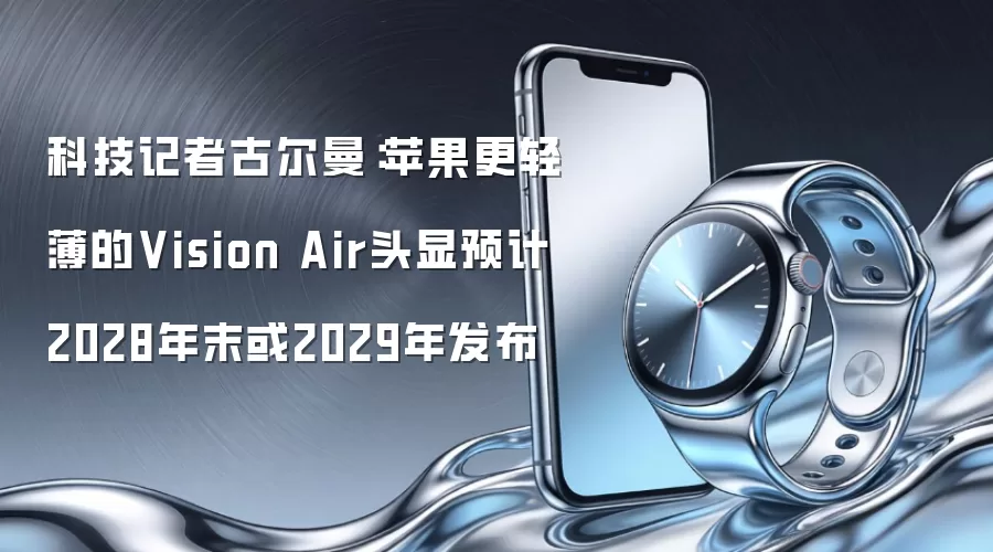 科技记者古尔曼:苹果更轻薄的Vision Air头显预计2028年末或2029年发布