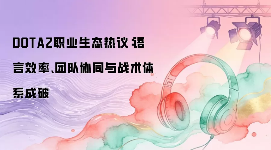 DOTA2职业生态热议:语言效率、团队协同与战术体系成破