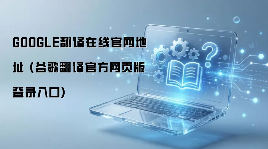 GOOGLE翻译在线官网地址 (谷歌翻译官方网页版登录入口)