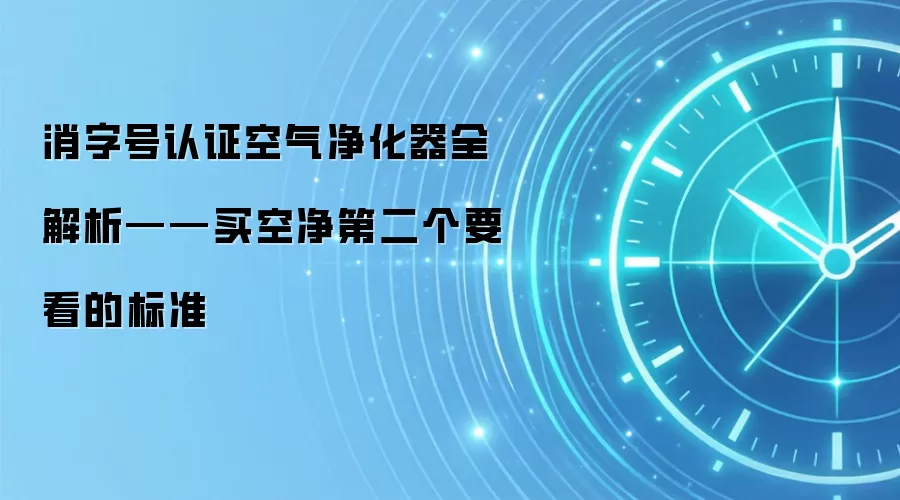 消字号认证空气净化器全解析——买空净第二个要看的标准
