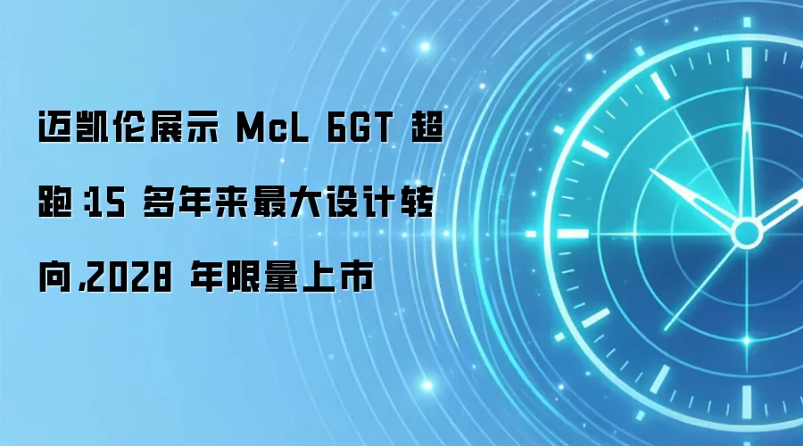 迈凯伦展示 McL 6GT 超跑:15 多年来最大设计转向,2028 年限量上市