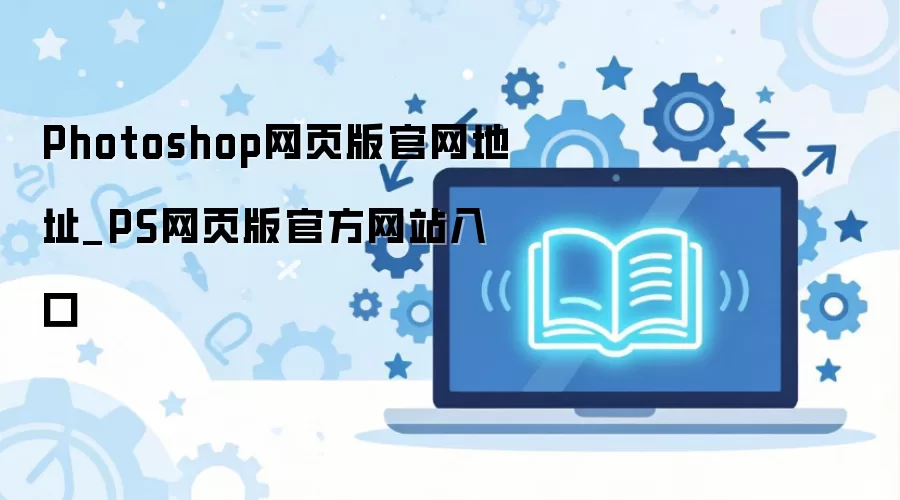 Photoshop网页版官网地址_PS网页版官方网站入口