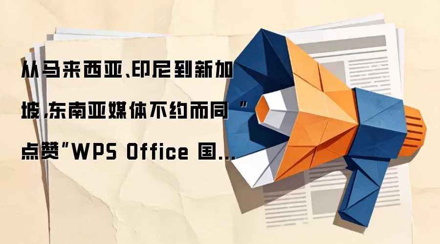 从马来西亚、印尼到新加坡，东南亚媒体不约而同“点赞”WPS Office 国际版