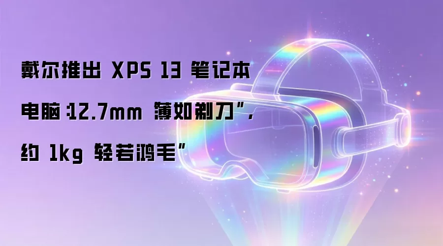 戴尔推出 XPS 13 笔记本电脑:12.7mm“薄如剃刀”,约 1kg“轻若鸿毛”