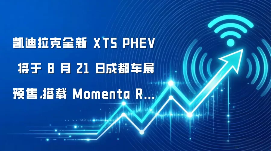 凯迪拉克全新 XT5 PHEV 将于 8 月 21 日成都车展预售,搭载 Momenta R7 世界模型