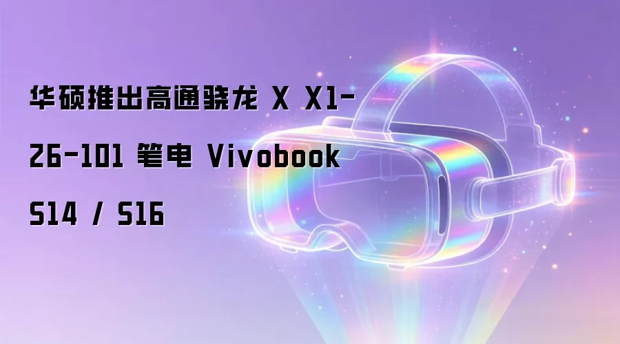 华硕推出高通骁龙 X X1-26-101 笔电 Vivobook S14 / S16