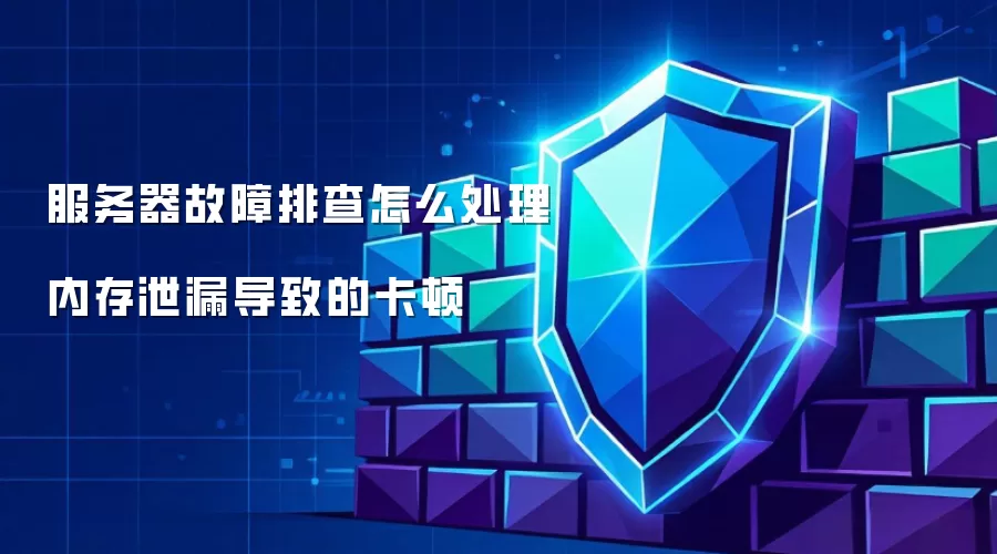 服务器故障排查怎么处理内存泄漏导致的卡顿