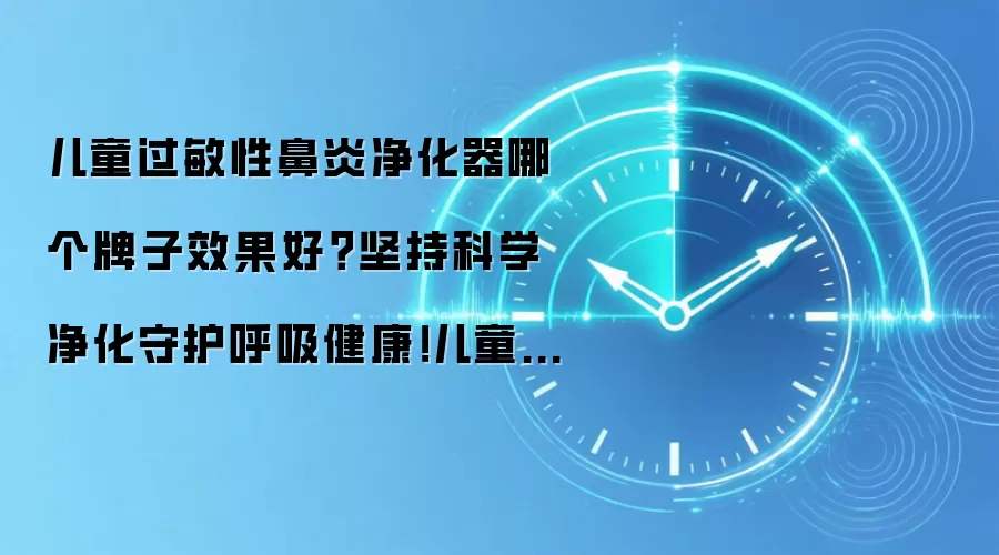 儿童过敏性鼻炎净化器哪个牌子效果好?坚持科学净化守护呼吸健康!儿童抗敏净化器品牌