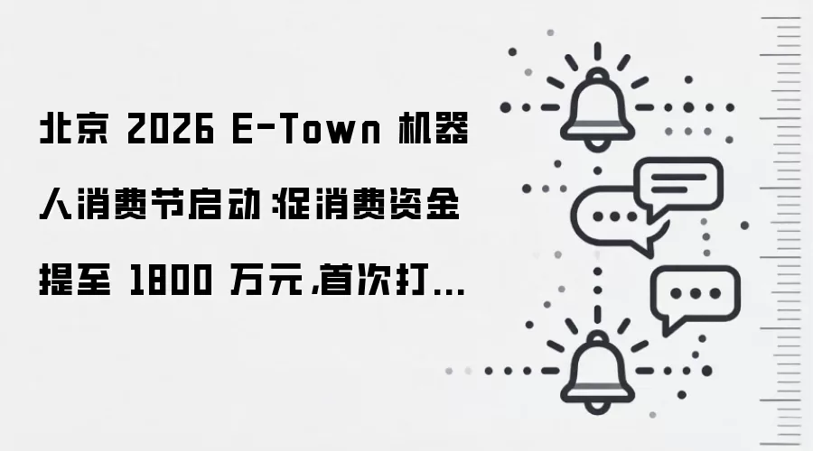 北京 2026 E-Town 机器人消费节启动:促消费资金提至 1800 万元,首次打造机器人消费街