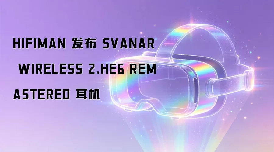 HIFIMAN 发布 SVANAR WIRELESS 2、HE6 REMASTERED 耳机