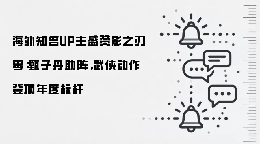 海外知名UP主盛赞影之刃零:甄子丹助阵,武侠动作登顶年度标杆