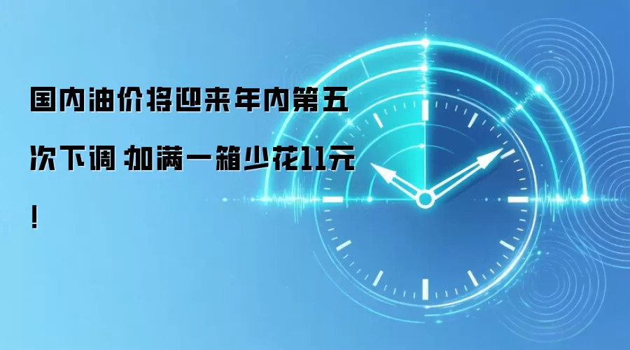 国内油价将迎来年内第五次下调:加满一箱少花11元!
