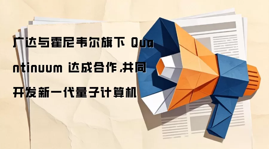 广达与霍尼韦尔旗下 Quantinuum 达成合作,共同开发新一代量子计算机